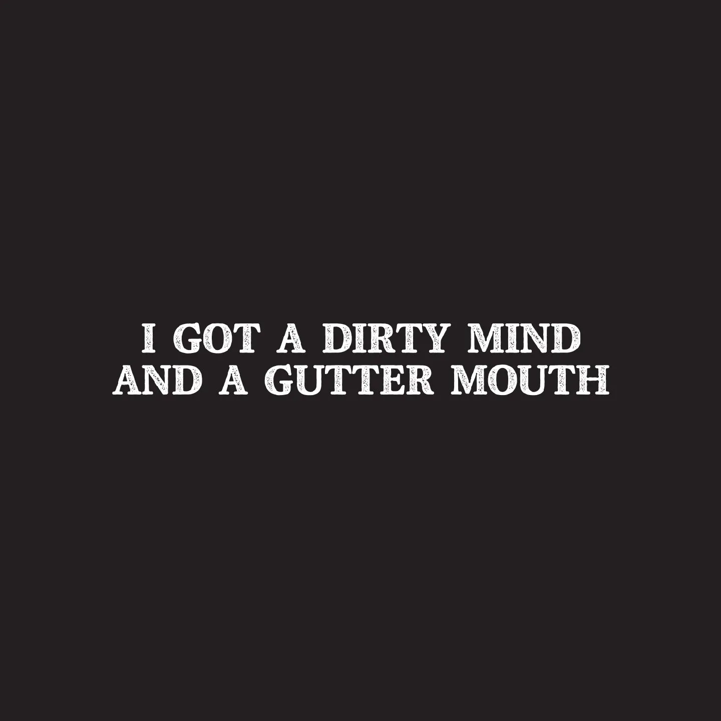I got a dirty mind and a gutter mouth
